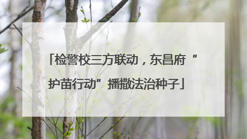 检警校三方联动，东昌府“护苗行动”播撒法治种子