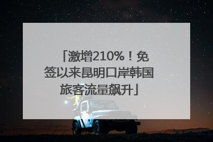 激增210%！免签以来昆明口岸韩国旅客流量飙升