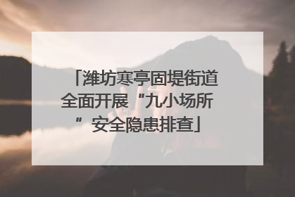 潍坊寒亭固堤街道全面开展“九小场所”安全隐患排查