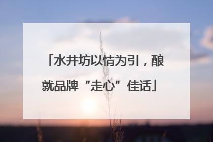 水井坊以情为引，酿就品牌“走心”佳话