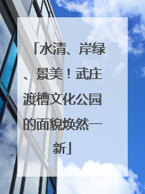 水清、岸绿、景美！武庄渡槽文化公园的面貌焕然一新