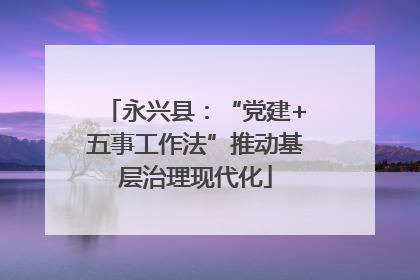 永兴县：“党建+五事工作法”推动基层治理现代化