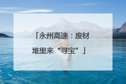 永州高速：废材堆里来“寻宝”
