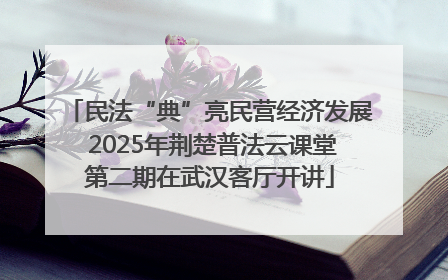 民法“典”亮民营经济发展 2025年荆楚普法云课堂第二期在武汉客厅开讲