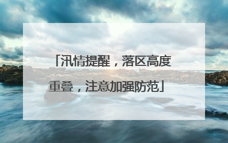 汛情提醒，落区高度重叠，注意加强防范