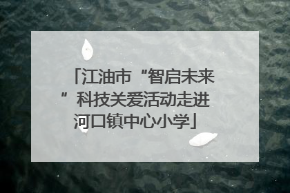 江油市“智启未来”科技关爱活动走进河口镇中心小学
