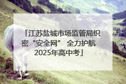 江苏盐城市场监管局织密“安全网” 全力护航2025年高中考