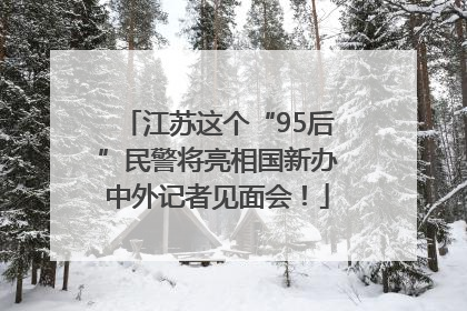 江苏这个“95后”民警将亮相国新办中外记者见面会！