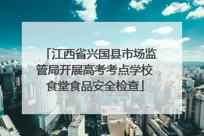江西省兴国县市场监管局开展高考考点学校食堂食品安全检查