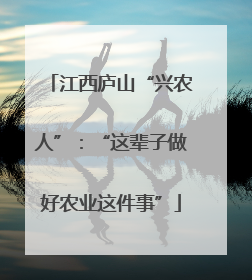 江西庐山“兴农人”：“这辈子做好农业这件事”