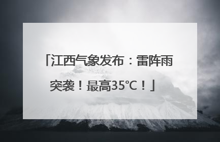 江西气象发布：雷阵雨突袭！最高35℃！