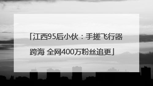 江西95后小伙：手搓飞行器跨海 全网400万粉丝追更