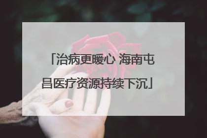 治病更暖心 海南屯昌医疗资源持续下沉