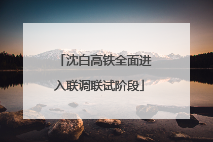 沈白高铁全面进入联调联试阶段