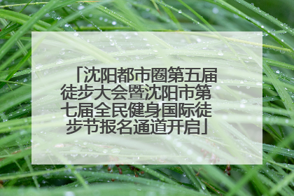沈阳都市圈第五届徒步大会暨沈阳市第七届全民健身国际徒步节报名通道开启