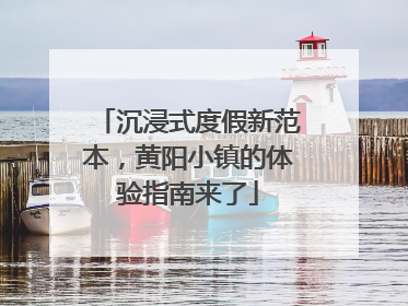 沉浸式度假新范本，黄阳小镇的体验指南来了