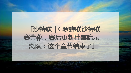 沙特联｜C罗蝉联沙特联赛金靴，赛后更新社媒暗示离队：这个章节结束了