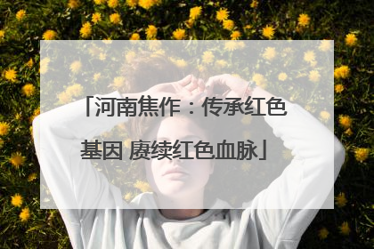 河南焦作：传承红色基因 赓续红色血脉