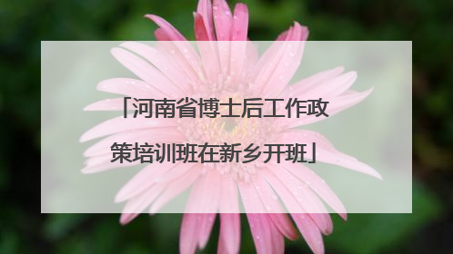 河南省博士后工作政策培训班在新乡开班