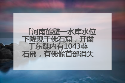 河南鹤壁一水库水位下降现千佛石窟，开凿于东魏内有1043尊石佛，有佛像首部消失，水库管理方回应