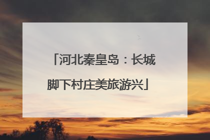 河北秦皇岛：长城脚下村庄美旅游兴