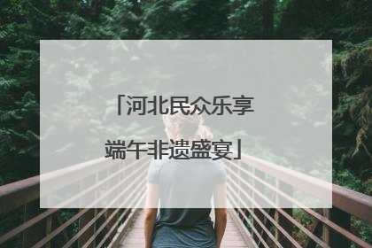 河北民众乐享端午非遗盛宴
