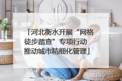 河北衡水开展“网格徒步踏查”专项行动 推动城市精细化管理