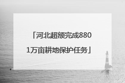 河北超额完成8801万亩耕地保护任务