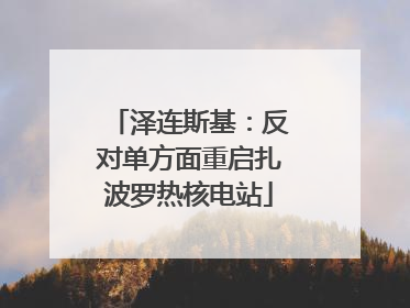 泽连斯基：反对单方面重启扎波罗热核电站