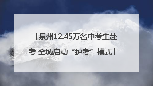 泉州12.45万名中考生赴考 全城启动“护考”模式