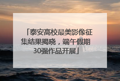 泰安高校最美影像征集结果揭晓，端午假期30强作品开展
