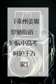 泰州姜堰罗塘街道：护航中高考 呵护千万家