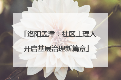 洛阳孟津：社区主理人开启基层治理新篇章