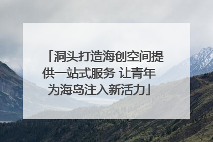 洞头打造海创空间提供一站式服务 让青年为海岛注入新活力