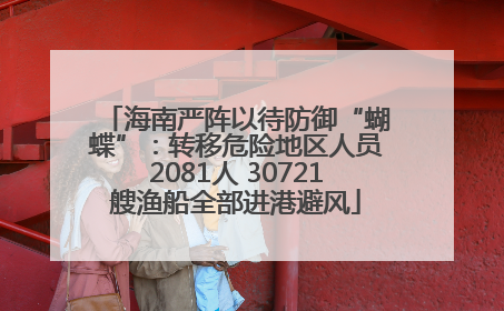 海南严阵以待防御“蝴蝶”：转移危险地区人员2081人 30721艘渔船全部进港避风