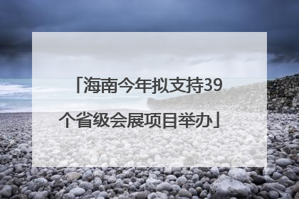 海南今年拟支持39个省级会展项目举办