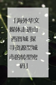 海外华文媒体走进山西晋城 探寻资源型城市的转型密码
