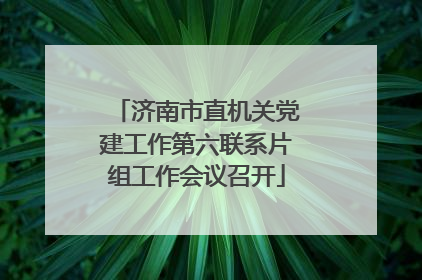 济南市直机关党建工作第六联系片组工作会议召开