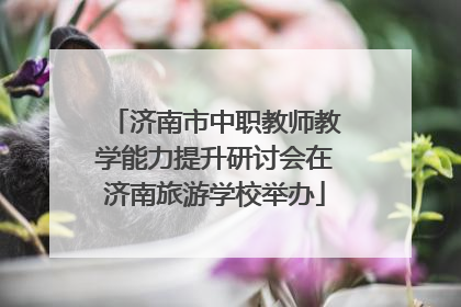 济南市中职教师教学能力提升研讨会在济南旅游学校举办