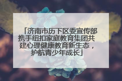 济南市历下区委宣传部携手纽扣家庭教育集团共建心理健康教育新生态，护航青少年成长