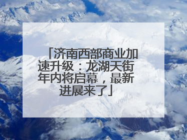 济南西部商业加速升级：龙湖天街年内将启幕，最新进展来了