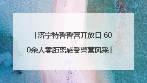 济宁特警警营开放日 600余人零距离感受警营风采