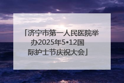 济宁市第一人民医院举办2025年5•12国际护士节庆祝大会