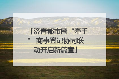 济青都市圈“牵手” 商事登记协同联动开启新篇章