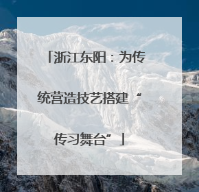 浙江东阳：为传统营造技艺搭建“传习舞台”