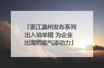 浙江温州发布系列出入境举措 为企业出海增底气添动力