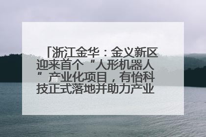 浙江金华：金义新区迎来首个“人形机器人”产业化项目，有怡科技正式落地并助力产业“加速度”