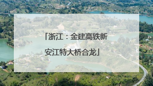 浙江：金建高铁新安江特大桥合龙