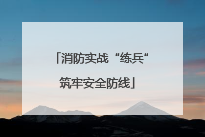 消防实战“练兵” 筑牢安全防线