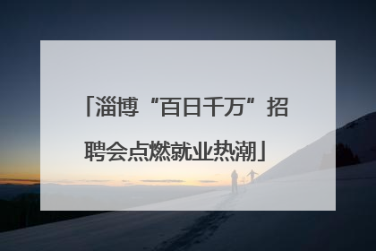 淄博“百日千万”招聘会点燃就业热潮